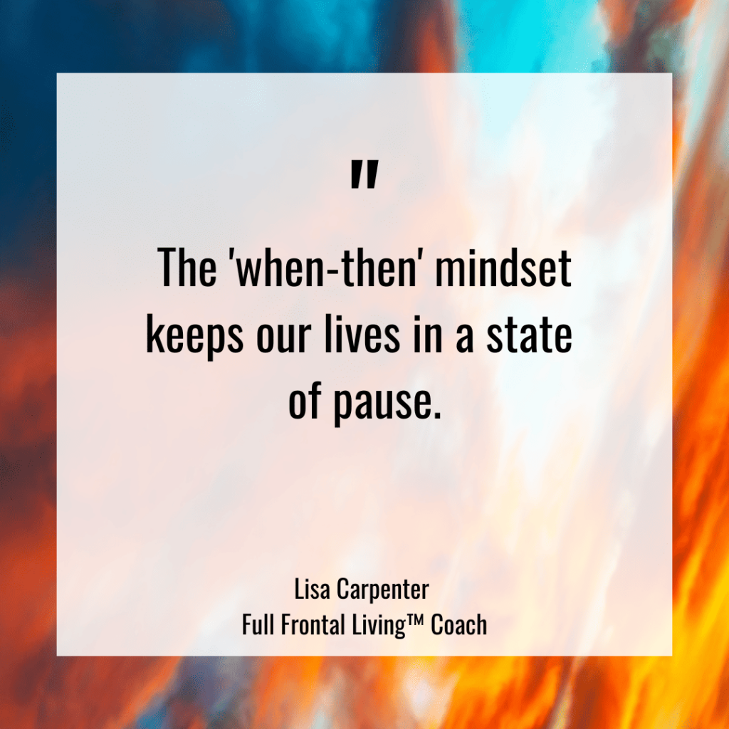 The 'when-then' mindset keeps our lives in a state of pause.